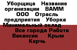 Уборщица › Название организации ­ ВАММ  , ООО › Отрасль предприятия ­ Уборка › Минимальный оклад ­ 15 000 - Все города Работа » Вакансии   . Крым,Керчь